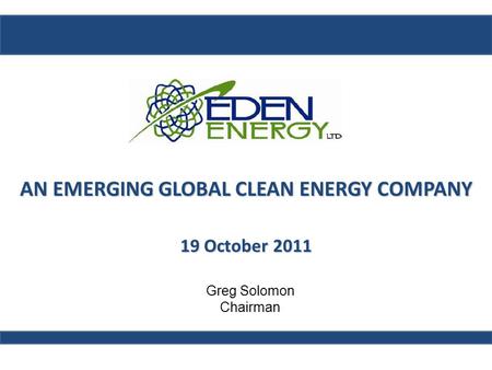 AN EMERGING GLOBAL CLEAN ENERGY COMPANY 19 October 2011 Greg Solomon Chairman.
