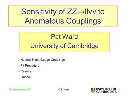 1 6 th September 2007 C.P. Ward Sensitivity of ZZ→llνν to Anomalous Couplings Pat Ward University of Cambridge Neutral Triple Gauge Couplings Fit Procedure.