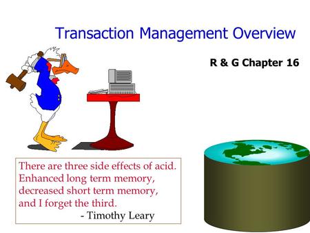 Transaction Management Overview R & G Chapter 16 There are three side effects of acid. Enhanced long term memory, decreased short term memory, and I forget.