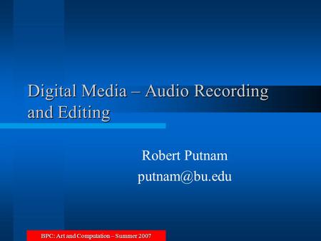 BPC: Art and Computation – Summer 2007 Digital Media – Audio Recording and Editing Robert Putnam