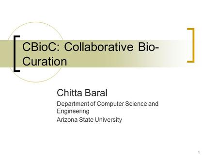 1 CBioC: Collaborative Bio- Curation Chitta Baral Department of Computer Science and Engineering Arizona State University.