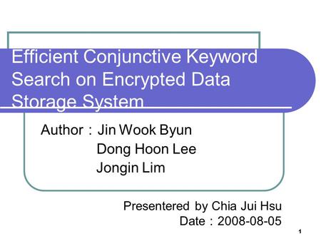 1 Efficient Conjunctive Keyword Search on Encrypted Data Storage System Author ： Jin Wook Byun Dong Hoon Lee Jongin Lim Presentered by Chia Jui Hsu Date.