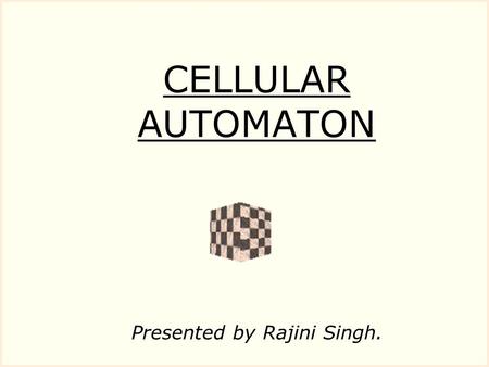 CELLULAR AUTOMATON Presented by Rajini Singh.