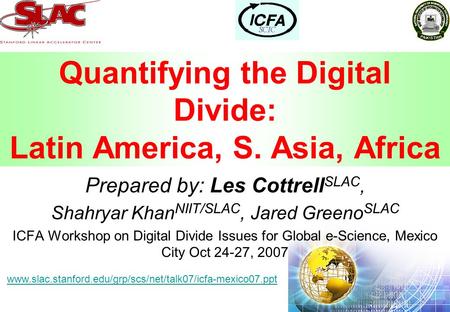 Quantifying the Digital Divide: Latin America, S. Asia, Africa Prepared by: Les Cottrell SLAC, Shahryar Khan NIIT/SLAC, Jared Greeno SLAC ICFA Workshop.