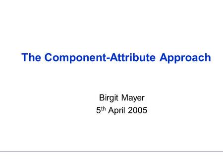 The Component-Attribute Approach Birgit Mayer 5 th April 2005.