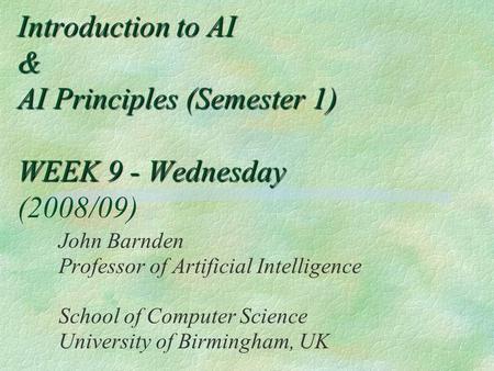 Introduction to AI & AI Principles (Semester 1) WEEK 9 - Wednesday Introduction to AI & AI Principles (Semester 1) WEEK 9 - Wednesday (2008/09) John Barnden.