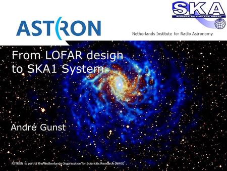 Netherlands Institute for Radio Astronomy 1 ASTRON is part of the Netherlands Organisation for Scientific Research (NWO) From LOFAR design to SKA1 System.
