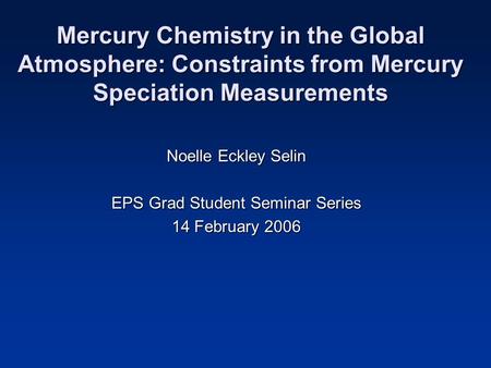 Mercury Chemistry in the Global Atmosphere: Constraints from Mercury Speciation Measurements Noelle Eckley Selin EPS Grad Student Seminar Series 14 February.