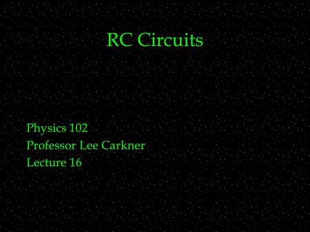 RC Circuits Physics 102 Professor Lee Carkner Lecture 16.