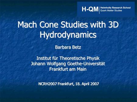 Mach Cone Studies with 3D Hydrodynamics Barbara Betz Institut für Theoretische Physik Johann Wolfgang Goethe-Universität Frankfurt am Main NCRH2007 Frankfurt,