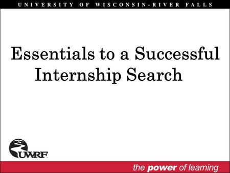 Essentials to a Successful Internship Search. Why Have an Internship? Integrate classroom theory with practical experience Opportunity to assess career.