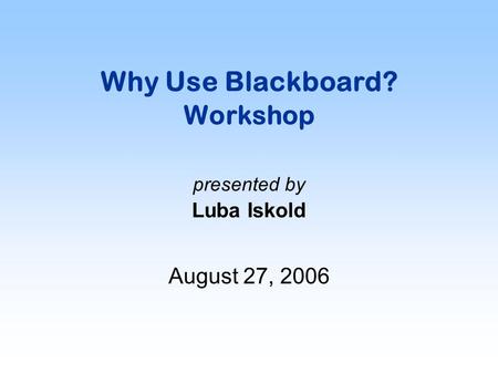 Why Use Blackboard? Workshop presented by Luba Iskold August 27, 2006.