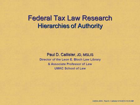 Federal Tax Law Research Hierarchies of Authority Paul D. Callister, JD, MSLIS Director of the Leon E. Bloch Law Library & Associate Professor of Law UMKC.