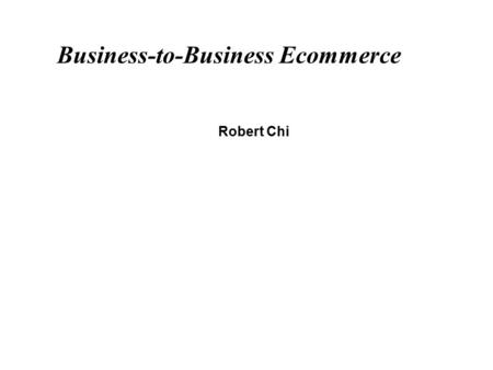 Business-to-Business Ecommerce Robert Chi B2B EC - 2 B2B EC Introduction Introduction Size of B2B B2B Business Processes B2B Evolution.