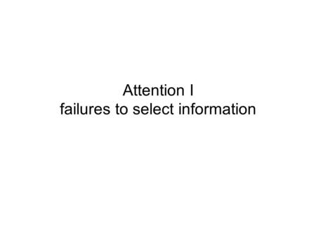 Attention I failures to select information. What is attention? How is the word used? Examples: –something bright caught my attention –I didn’t see you,