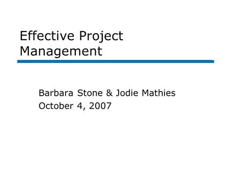 Effective Project Management Barbara Stone & Jodie Mathies October 4, 2007.