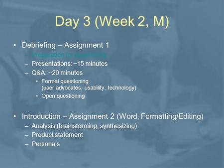 Day 3 (Week 2, M) Debriefing – Assignment 1 –Preparation for questioning –Presentations: ~15 minutes –Q&A: ~20 minutes Formal questioning (user advocates,