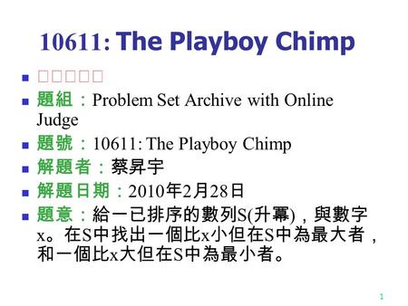 1 10611: The Playboy Chimp ★★☆☆☆ 題組： Problem Set Archive with Online Judge 題號： 10611: The Playboy Chimp 解題者：蔡昇宇 解題日期： 2010 年 2 月 28 日 題意：給一已排序的數列 S( 升冪.