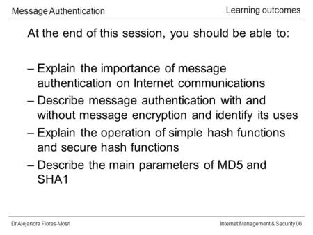 Dr Alejandra Flores-Mosri Message Authentication Internet Management & Security 06 Learning outcomes At the end of this session, you should be able to: