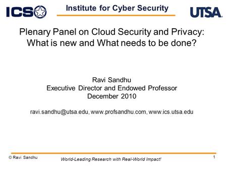 1 Plenary Panel on Cloud Security and Privacy: What is new and What needs to be done? Ravi Sandhu Executive Director and Endowed Professor December 2010.