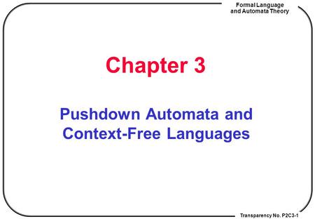 Transparency No. P2C3-1 Formal Language and Automata Theory Chapter 3 Pushdown Automata and Context-Free Languages.