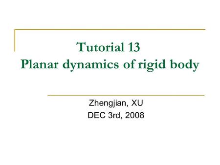 Tutorial 13 Planar dynamics of rigid body Zhengjian, XU DEC 3rd, 2008.