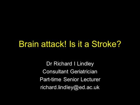 Brain attack! Is it a Stroke? Dr Richard I Lindley Consultant Geriatrician Part-time Senior Lecturer
