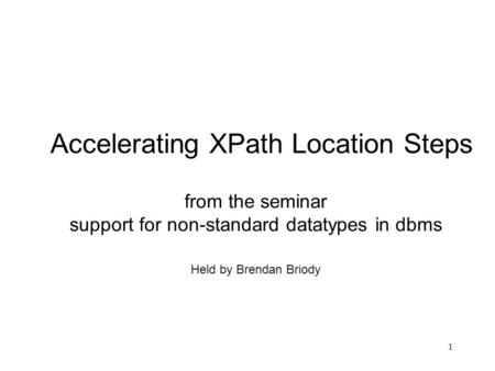 1 from the seminar support for non-standard datatypes in dbms Held by Brendan Briody Accelerating XPath Location Steps.