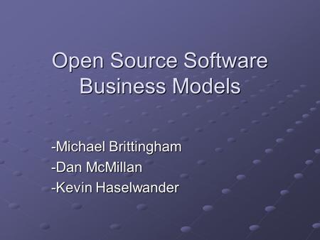 Open Source Software Business Models -Michael Brittingham -Dan McMillan -Kevin Haselwander.