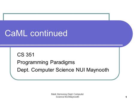 Mark Hennessy Dept. Computer Science NUI Maynooth 1 CaML continued CS 351 Programming Paradigms Dept. Computer Science NUI Maynooth.