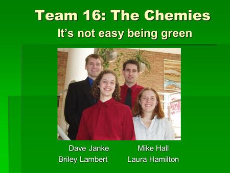 Team 16: The Chemies It’s not easy being green Dave JankeMike Hall Briley LambertLaura Hamilton.