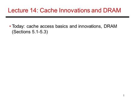 1 Lecture 14: Cache Innovations and DRAM Today: cache access basics and innovations, DRAM (Sections 5.1-5.3)