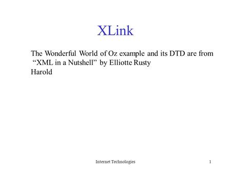 Internet Technologies1 XLink The Wonderful World of Oz example and its DTD are from “XML in a Nutshell” by Elliotte Rusty Harold.