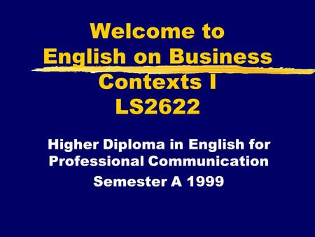 Welcome to English on Business Contexts I LS2622 Higher Diploma in English for Professional Communication Semester A 1999.