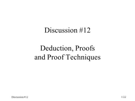 Discussion #12 1/22 Discussion #12 Deduction, Proofs and Proof Techniques.