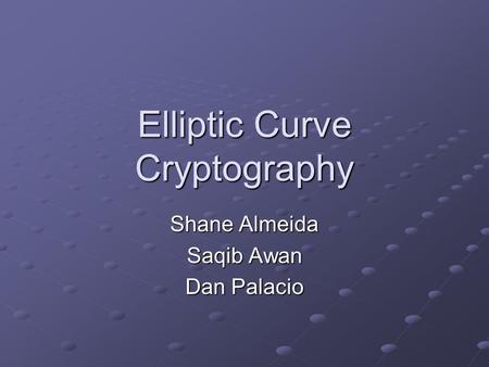 Elliptic Curve Cryptography Shane Almeida Saqib Awan Dan Palacio.