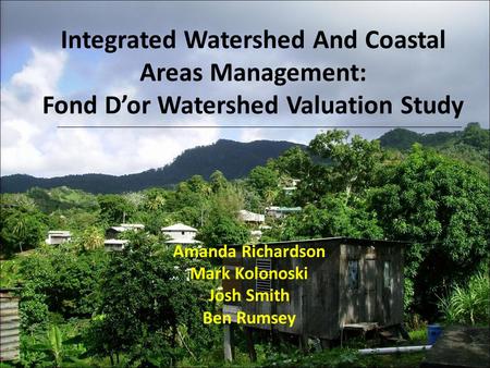 Integrated Watershed And Coastal Areas Management: Fond D’or Watershed Valuation Study Amanda Richardson Mark Kolonoski Josh Smith Ben Rumsey.