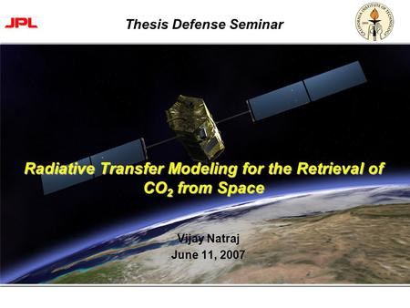 Page 1 Radiative Transfer Modeling for the Retrieval of CO 2 from Space Vijay Natraj June 11, 2007 Thesis Defense Seminar.