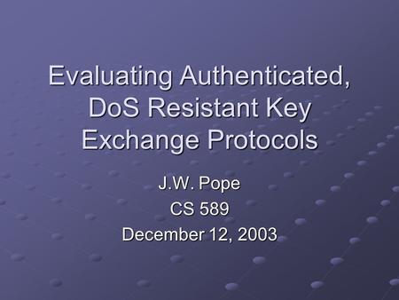 Evaluating Authenticated, DoS Resistant Key Exchange Protocols J.W. Pope CS 589 December 12, 2003.
