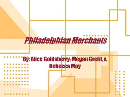 Philadelphian Merchants By: Alice Goldsberry, Megan Grehl, & Rebecca Moy.