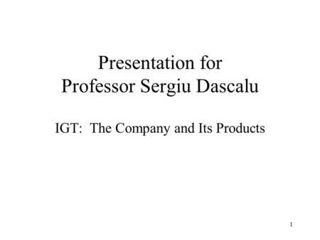 1 Presentation for Professor Sergiu Dascalu IGT: The Company and Its Products.