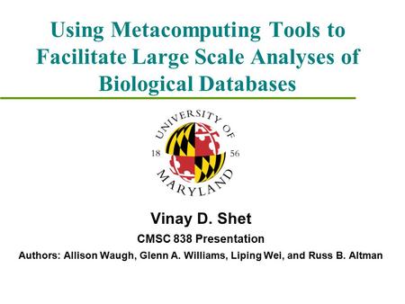 Using Metacomputing Tools to Facilitate Large Scale Analyses of Biological Databases Vinay D. Shet CMSC 838 Presentation Authors: Allison Waugh, Glenn.