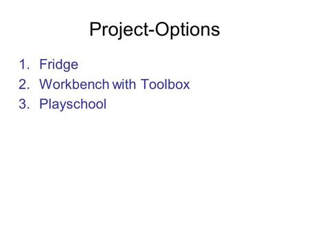 Project-Options 1.Fridge 2.Workbench with Toolbox 3.Playschool.
