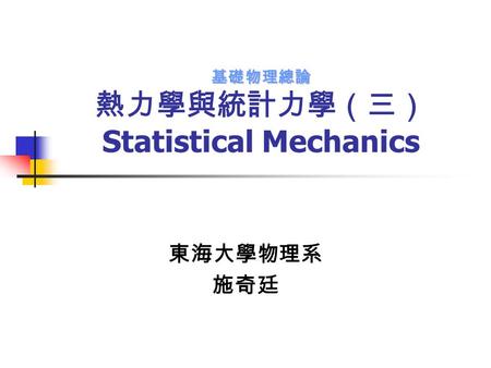 基礎物理總論 基礎物理總論 熱力學與統計力學（三） Statistical Mechanics 東海大學物理系 施奇廷.