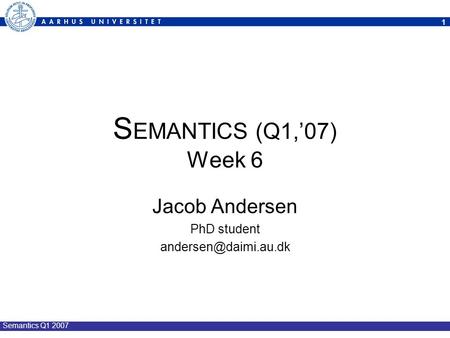 1 Semantics Q1 2007 S EMANTICS (Q1,’07) Week 6 Jacob Andersen PhD student