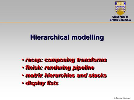 © Tamara Munzner University of British Columbia Hierarchical modelling recap: composing transforms recap: composing transforms finish: rendering pipeline.