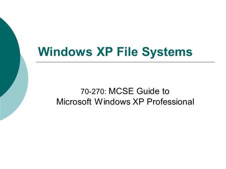 Windows XP File Systems 70-270: MCSE Guide to Microsoft Windows XP Professional.