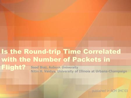 1 Is the Round-trip Time Correlated with the Number of Packets in Flight? Saad Biaz, Auburn University Nitin H. Vaidya, University of Illinois at Urbana-Champaign.