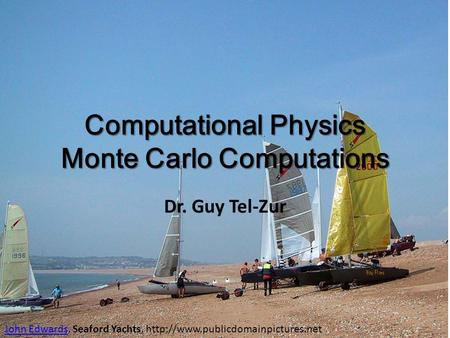 Computational Physics Monte Carlo Computations Dr. Guy Tel-Zur John EdwardsJohn Edwards, Seaford Yachts,