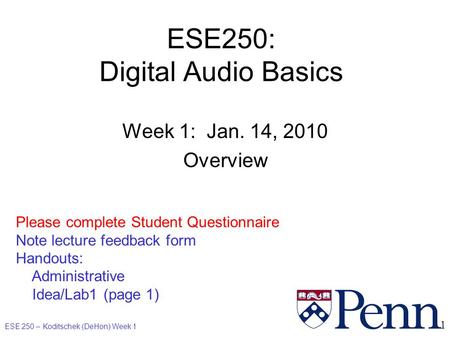 ESE 250 – Koditschek (DeHon) Week 1 1 ESE250: Digital Audio Basics Week 1: Jan. 14, 2010 Overview Please complete Student Questionnaire Note lecture feedback.
